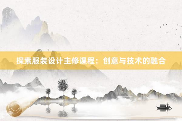 探索服装设计主修课程：创意与技术的融合