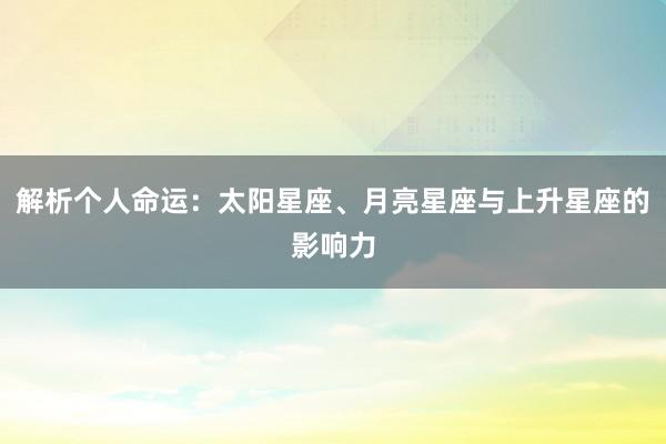 解析个人命运：太阳星座、月亮星座与上升星座的影响力