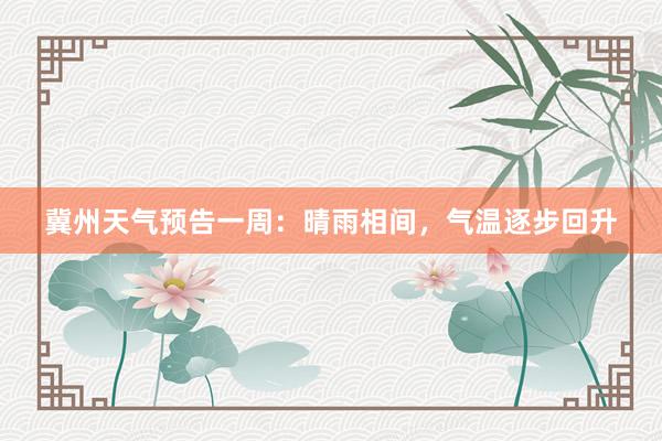 冀州天气预告一周：晴雨相间，气温逐步回升
